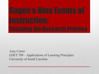 Gagne’s Nine Events of Instruction: Teaching the Research Process Amy Carter EDET 709 – Applications of Learning Principles University of South Carolina 