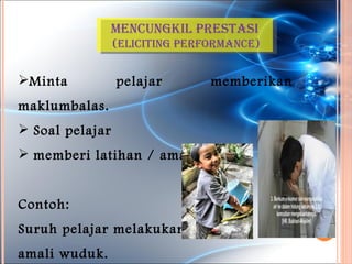 MencunGkil prestasi
                 (elicitinG perForMance)


Minta           pelajar        memberikan
maklumbalas.
 Soal pelajar
 memberi latihan / amali


Contoh:
Suruh pelajar melakukan
amali wuduk.
 