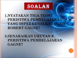 soalan
1.NYATAKAN TIGA TEORI
  PERISTIWA PEMBELAJARAN
  YANG DIPERKENALKAN OLEH
  ROBERT GAGNE?

3.SENARAIKAN URUTAN 9
  PERISTIWA PEMBELAJARAN
  GAGNE?
 