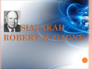 SIAPAKAH
ROBERT M. GAGNE
 
