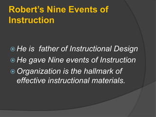 Robert’s Nine Events of
Instruction
 He is father of Instructional Design
 He gave Nine events of Instruction
 Organization is the hallmark of
effective instructional materials.
 