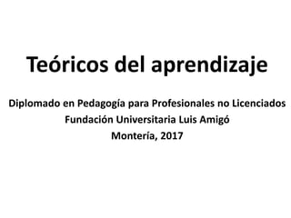 Teóricos del aprendizaje
Diplomado en Pedagogía para Profesionales no Licenciados
Fundación Universitaria Luis Amigó
Montería, 2017
 