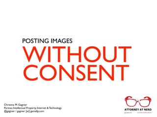 WITHOUT
CONSENT
POSTING IMAGES
Christina M. Gagnier	

Partner, Intellectual Property, Internet & Technology	

@gagnier / gagnier [at] gamallp.com
 