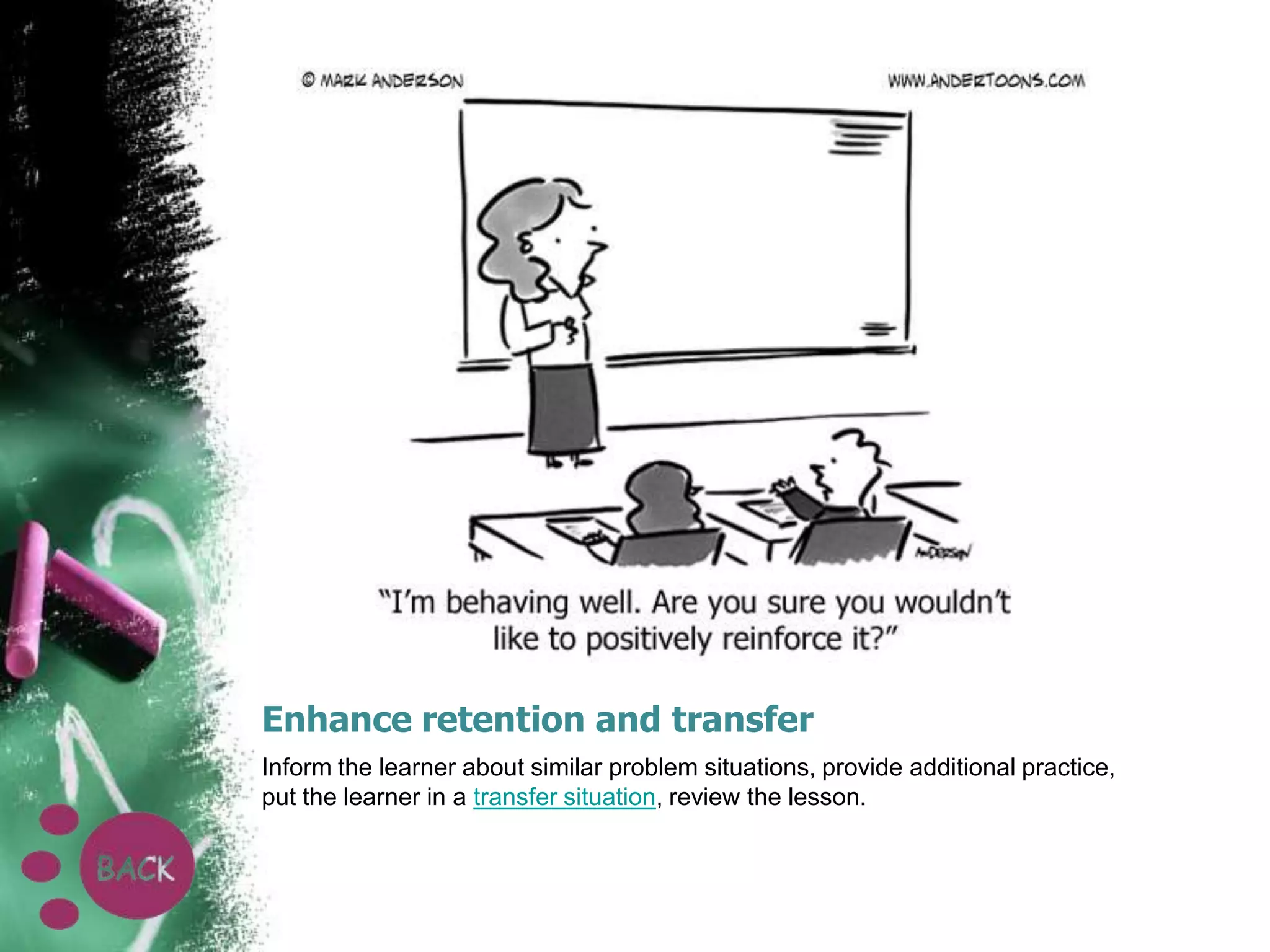Enhance retention and transfer
Inform the learner about similar problem situations, provide additional practice,
put the learner in a transfer situation, review the lesson.

 