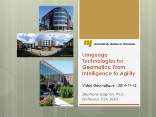 Language 
Technologies for 
Geomatics: From 
Intelligence to Agility 
Vision Géomatique - 2014-11-12 
Stéphane Gagnon, Ph.D. 
Professeur, DSA, UQO 
 