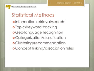 16 Stéphane Gagnon 2014-11-12 
Statistical Methods 
Information retrieval/search 
Topic/keyword tracking 
Geo-language recognition 
Categorization/classification 
Clustering/recommendation 
Concept linking/association rules 
 