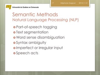 Semantic Methods 
Natural Language Processing (NLP) 
 Part-of-speech tagging 
 Text segmentation 
Word sense disambiguation 
 Syntax ambiguity 
 Imperfect or irregular input 
 Speech acts 
17 Stéphane Gagnon 2014-11-12 
 