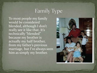 To most people my family
would be considered
blended, although I don’t
really see it like that. It’s
technically “blended”
because my brother is
actually my half brother,
from my father’s previous
marriage, but I’ve always seen
him as simply my brother.
 