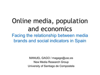 Online media, population
and economics
Facing the relationship between media
brands and social indicators in Spain
MANUEL GAGO / magago@usc.es
New Media Research Group
University of Santiago de Compostela
 