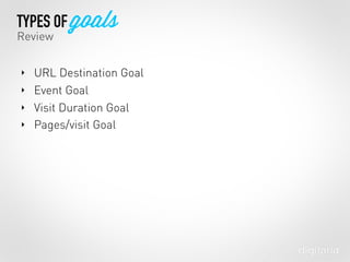 ‣ URL Destination Goal
‣ Event Goal
‣ Visit Duration Goal
‣ Pages/visit Goal
TYPES OF goals
Review
 