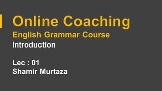 English Grammar Course
Introduction
Lec : 01
Shamir Murtaza
 