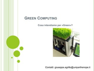 GREEN COMPUTING
Cosa intendiamo per «Green»?
Contatti: giuseppe.agrillo@uniparthenope.it
 
