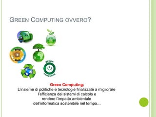 GREEN COMPUTING OVVERO?
Green Computing:
L’insieme di politiche e tecnologie finalizzate a migliorare
l’efficienza dei sis...