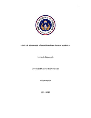 1
Práctica 3. Búsqueda de información en bases de datos académicas
Fernando Gaguancela
Universidad Nacional de Chimborazo
Infopedagogía
20/12/2022
 