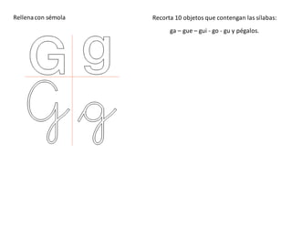 Rellenacon sémola Recorta 10 objetos que contengan las sílabas:
ga – gue – gui - go - gu y pégalos.
 
