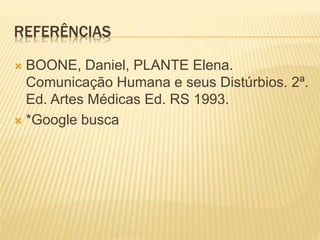 REFERÊNCIAS
 BOONE, Daniel, PLANTE Elena.
Comunicação Humana e seus Distúrbios. 2ª.
Ed. Artes Médicas Ed. RS 1993.
 *Google busca
 