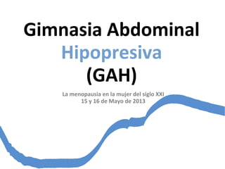 Gimnasia Abdominal
Hipopresiva
(GAH)
La menopausia en la mujer del siglo XXI
15 y 16 de Mayo de 2013
 