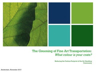 The Greening of Fine Art Transportation: What colour is your crate? Reducing the Carbon Footprint of the Art Handling Community Amsterdam, November 2010 