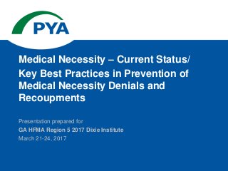 Presentation prepared for
GA HFMA Region 5 2017 Dixie Institute
March 21-24, 2017
Medical Necessity – Current Status/
Key Best Practices in Prevention of
Medical Necessity Denials and
Recoupments
 