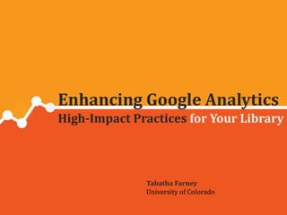 Enhancing Google Analytics
High-Impact Practices for Your Library

Tabatha Farney
University of Colorado

 