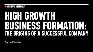 HIGH GROWTH
BUSINESS FORMATION:

THE ORIGINS OF A SUCCESSFUL COMPANY
Aaron Holiday

 