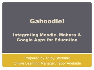 Gahoodle!
Integrating Moodle, Mahara &
Google Apps for Education
Prepared by Trudy Stoddard
Online Learning Manager, Tabor Adelaide
 