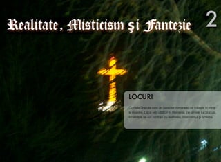 Contele Dracula este un caracter romanesc ce tr!ie$te în min"i-
le noastre. Dac! ve&i c!l!tori în Romania, pe urmele lui Dracula,
localit!&ile se vor contopi cu realitatea, misticismul #i fantezia.
LOCURI
2Realitate, Misticism $i Fantezie
 