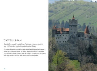 CASTELUL BRAN
Castelul Bran se aﬂă în satul Bran. Fortăreaţa a fost construită în
anul 1377 de către locuitorii orașului învecinat Braşov.
Cu toate că există o sursă din care reiese faptul că Vlad al III-lea ar ﬁ
petrecut o noapte la castel, nu există dovezi fondate în acest sens.
În ziua de azi, castelul este o atracţie turistică şi după cum am menţi-
onat deja, spiritul Prințului este acolo unde ni-l imaginăm.
26
 