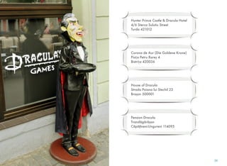 Hunter Prince Castle & Dracula Hotel
4/6 Sterca Sulutiu Street
Turda 421012
Corona de Aur (Die Goldene Krone)
Pia!a Petru Rare$ 4
Bistri!a 420036
House of Dracula
Strada Poiana lui Stechil 22
Bra$ov 500001
Pension Dracula
Transf%g%r%$an
C%p%&îneni-Ungureni 114095
36
 