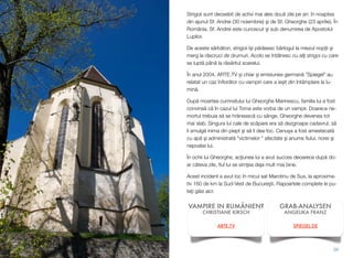 Strigoii sunt deosebit de activi mai ales dou! zile pe an: în noaptea
din ajunul Sf. Andrei (30 noiembrie) #i de Sf. Gheorghe (23 aprilie). În
România, Sf. Andrei este cunoscut #i sub denumirea de Apostolul
Lupilor.
De aceste s!rb!tori, strigoii î$i p!r!sesc bârlogul la miezul nop&ii $i
merg la r!scruci de drumuri. Acolo se întâlnesc cu al"i strigoi cu care
se lupt! pân! la r!s!ritul soarelui.
În anul 2004, ARTE.TV $i chiar $i emisiunea german! ”Spiegel” au
relatat un caz înﬁor!tor cu vampiri care a ie$it din întâmplare la lu-
min!.
Dup! moartea cumnatului lui Gheorghe Marinescu, familia lui a fost
convins! c! în cazul lui Toma este vorba de un vampir. Doarece ne-
mortul trebuia s! se hr!neasc! cu sânge, Gheorghe devenea tot
mai slab. Singura lui cale de sc!pare era s! dezgroape cadavrul, s!
îi smulg! inima din piept #i s! îi dea foc. Cenu#a a fost amestecat!
cu ap! #i administrat! "victimelor " afectate #i anume ﬁului, norei #i
nepoatei lui.
În ochii lui Gheorghe, ac"iunea lui a avut succes deoarece dup! do-
ar câteva zile, ﬁul lui se sim"ea deja mult mai bine.
Acest incident a avut loc în micul sat Marotinu de Sus, la aproxima-
tiv 160 de km la Sud-Vest de Bucure#ti. Rapoartele complete le pu-
te"i g!si aici:
39
VAMPIRE IN RUMÄNIEN?
CHRISTIANE KIRSCH
ARTE.TV
GRAB-ANALYSEN
ANGELIKA FRANZ
SPIEGEL.DE
 