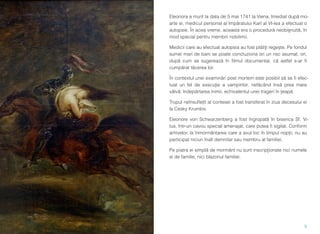 Eleonora a murit la data de 5 mai 1741 la Viena. Imediat după mo-
arte ei, medicul personal al împăratului Karl al VI-lea a efectuat o
autopsie. În acea vreme, aceasta era o procedură neobişnuită, în
mod special pentru membrii nobilimii.
Medicii care au efectuat autopsia au fost plătiţi regește. Pe fondul
sumei mari de bani se poate concluziona ori un risc asumat, ori,
după cum se sugerează în ﬁlmul documentar, că astfel s-ar ﬁ
cumpărat tăcerea lor.
În contextul unei examinări post mortem este posibil să se ﬁ efec-
tuat un fel de execuţie a vampirilor, nefăcând însă prea mare
vâlvă: îndepărtarea inimii, echivalentul unei trageri în ţeapă.
Trupul neînsuﬂețit al contesei a fost transferat în ziua decesului ei
la Cesky Krumlov.
Eleonore von Schwarzenberg a fost îngropată în biserica Sf. Vi-
tus, într-un cavou special amenajat, care putea ﬁ sigilat. Conform
arhivelor, la înmormântarea care a avut loc în timpul nopții, nu au
participat niciun înalt demnitar sau membru al familiei.
Pe piatra ei simplă de mormânt nu sunt inscripţionate nici numele
ei de familie, nici blazonul familiei.
5
 