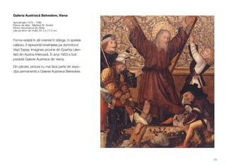 Galeria Austriacă Belvedere, Viena
Aproximativ 1470 - 1480
Panou de altar - Martiriul Sf. Andrei
Pictor necunoscut din Stiria
Ulei pe lemn de molid, 81.5 x 71.5 cm.
Forma redată în stil oriental în stânga, în spatele
călăului, îl reprezintă bineînţeles pe domnitorul
Vlad Ţepeş. Imaginea provine din Eparhia Lilien-
feld din Austria Inferioară. În anul 1953 a fost
predată Galeriei Austriece din Viena.
Din păcate, pictura nu mai face parte din expo-
ziţia permanentă a Galeriei Austriece Belvedere.
60
 
