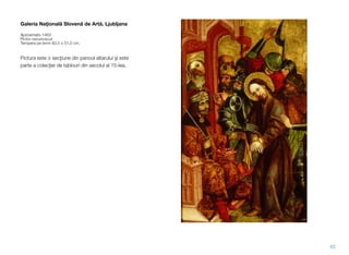 Galeria Naţională Slovenă de Artă, Ljubljana
Aproximativ 1463
Pictor necunoscut
Tempera pe lemn 83,5 x 51,5 cm.
Pictura este o secţiune din panoul altarului şi este
parte a colecţiei de tablouri din secolul al 15-lea.
62
 
