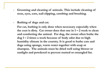 • Grooming and cleaning of animals. This include cleaning of
nose, eyes, ears, nail clipping, combing and brushing.
• Bath...