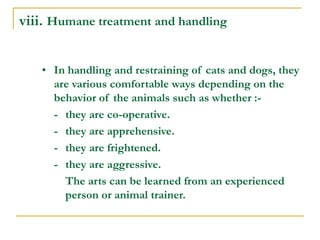 viii. Humane treatment and handling
• In handling and restraining of cats and dogs, they
are various comfortable ways depe...