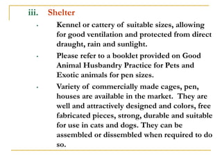 iii. Shelter
• Kennel or cattery of suitable sizes, allowing
for good ventilation and protected from direct
draught, rain ...
