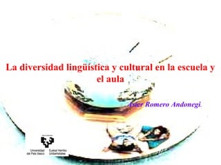La diversidad lingüística y cultural en la escuela y
el aula
Asier Romero Andonegi.

1

 