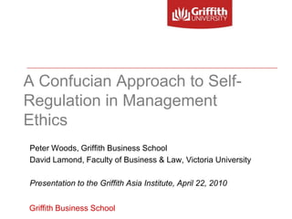 A Confucian Approach to Self-
Regulation in Management
Ethics
Peter Woods, Griffith Business School
David Lamond, Faculty of Business & Law, Victoria University

Presentation to the Griffith Asia Institute, April 22, 2010


Griffith Business School
 