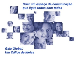 Criar um espaço de comunicação  que ligue todos com todos Gaia Global,  Um Cálice de Ideias 
