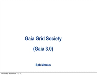 Gaia Grid Society
(Gaia 3.0)
Bob Marcus
Thursday, November 12, 15
 