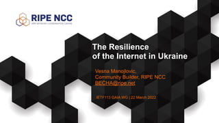 IETF113 GAIA WG | 22 March 2022
The Resilience


of the Internet in Ukraine


Vesna Manojlovic,


Community Builder, RIPE NCC


BECHA@ripe.net
 