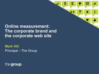 Online measurement: The corporate brand and the corporate web site Mark Hill Principal – The Group 
