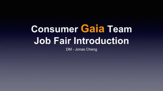 Consumer Gaia Team
Job Fair Introduction
DM - Jonas Cheng
 