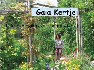 Az ökolokogikus kert
bemutatkozikGaia Kertje
1. Az ökologikus kert bemutatkozik
 