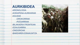 AURKIBIDEA
•KRONOLOGIA
•KOKAPENA-AURKARIAK
•KAUSAK
•OROKORRAK
•PIZGARRIAK
•BILAKAERA FRONTEAN
•EZAUGARRIA
•ONDORIOAK
•BAKEAREN ERAIKUNTZA
2
 