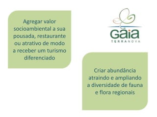Agregar valor socioambiental a sua pousada, restaurante ou atrativo de modo a receber um turismo diferenciadoCriar abundância atraindo e ampliando a diversidade de fauna e flora regionais