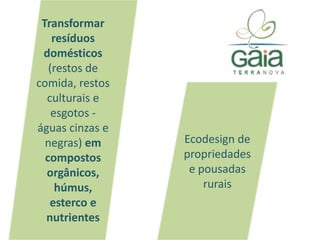 Transformar resíduos domésticos (restos de comida, restos culturais e esgotos - águas cinzas e negras) em compostos orgânicos, húmus, esterco e nutrientesEcodesignde propriedades e pousadas rurais