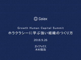 ホラクラシーに学ぶ強い組織のつくり方
Growth Human Capital Summit
2018.9.26
ガイアックス
木村智浩
 