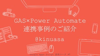GAS×Power Automate
連携事例のご紹介
@kinuasa
Google Apps Script 活用トーク #7
 