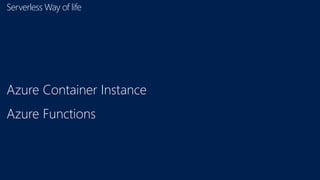 Serverless Way of life
Azure Container Instance
Azure Functions
 